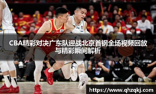 CBA精彩对决广东队迎战北京首钢全场视频回放与精彩瞬间解析
